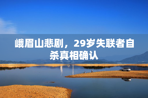 峨眉山悲剧，29岁失联者自杀真相确认