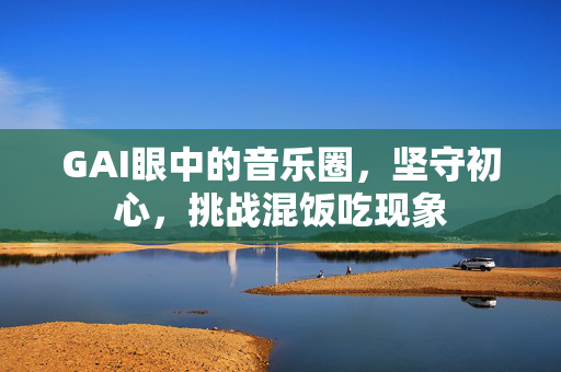 GAI眼中的音乐圈，坚守初心，挑战混饭吃现象