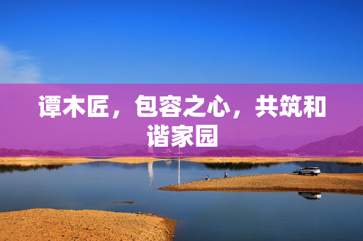谭木匠，包容之心，共筑和谐家园