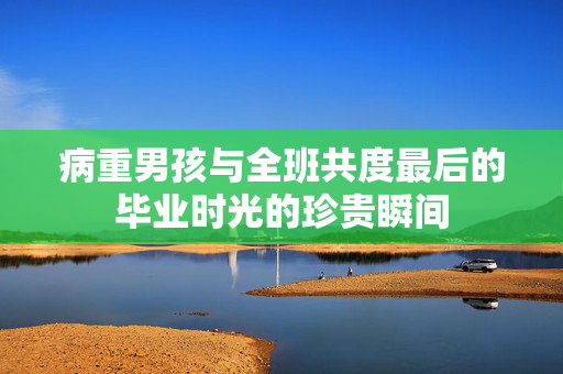 病重男孩与全班共度最后的毕业时光的珍贵瞬间