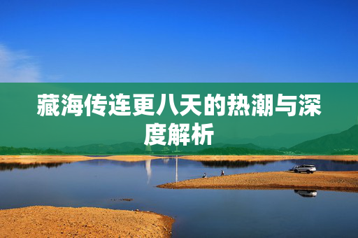 藏海传连更八天的热潮与深度解析