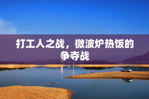 打工人之战，微波炉热饭的争夺战