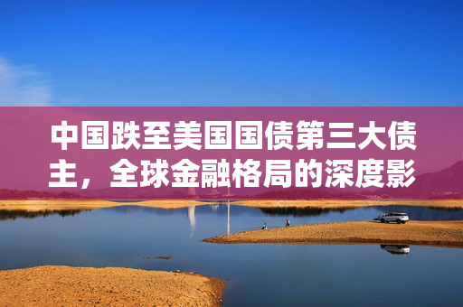 中国跌至美国国债第三大债主，全球金融格局的深度影响