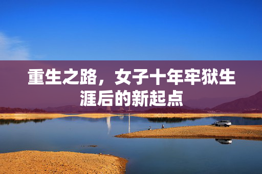 重生之路，女子十年牢狱生涯后的新起点