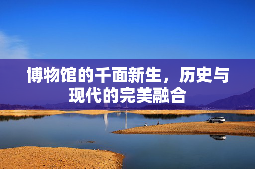 博物馆的千面新生，历史与现代的完美融合