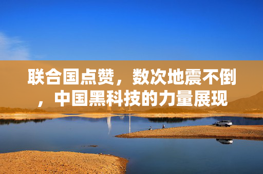 联合国点赞，数次地震不倒，中国黑科技的力量展现