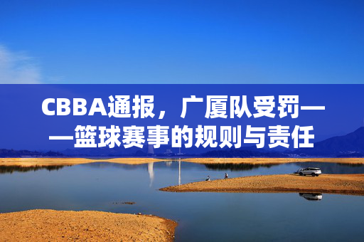 CBBA通报，广厦队受罚——篮球赛事的规则与责任