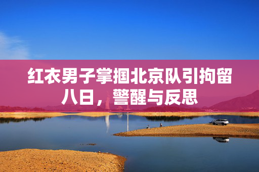 红衣男子掌掴北京队引拘留八日，警醒与反思