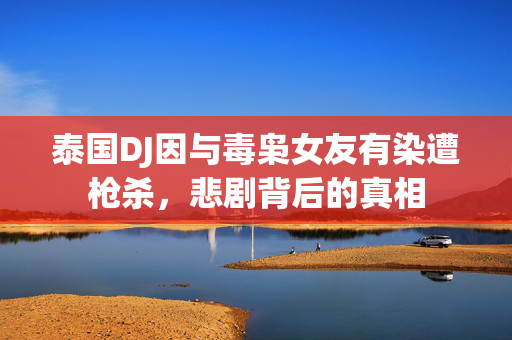 泰国DJ因与毒枭女友有染遭枪杀，悲剧背后的真相