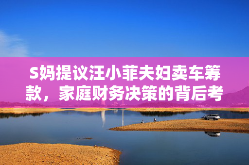 S妈提议汪小菲夫妇卖车筹款，家庭财务决策的背后考量