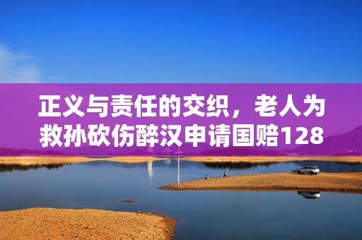 正义与责任的交织，老人为救孙砍伤醉汉申请国赔128万