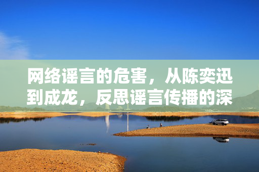 网络谣言的危害，从陈奕迅到成龙，反思谣言传播的深远影响