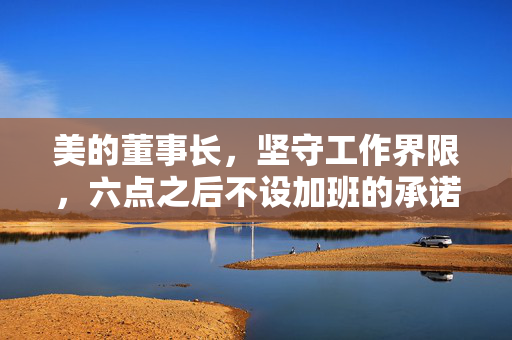 美的董事长，坚守工作界限，六点之后不设加班的承诺