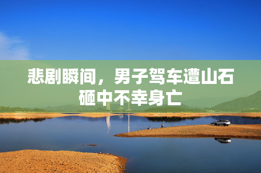 悲剧瞬间，男子驾车遭山石砸中不幸身亡