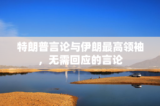 特朗普言论与伊朗最高领袖，无需回应的言论