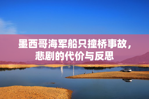 墨西哥海军船只撞桥事故，悲剧的代价与反思