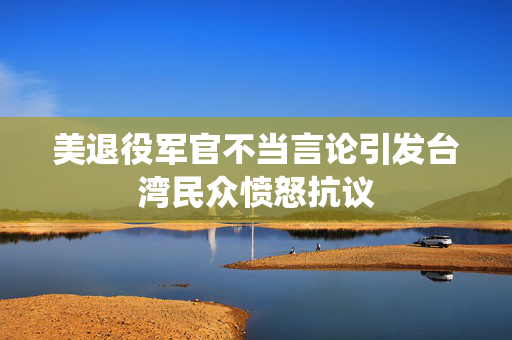 美退役军官不当言论引发台湾民众愤怒抗议