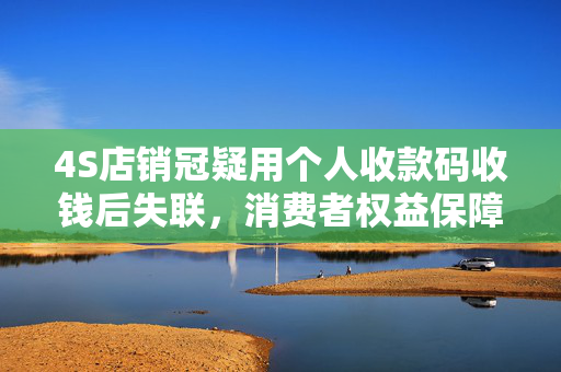 4S店销冠疑用个人收款码收钱后失联，消费者权益保障措施探讨
