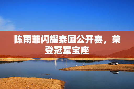 陈雨菲闪耀泰国公开赛，荣登冠军宝座