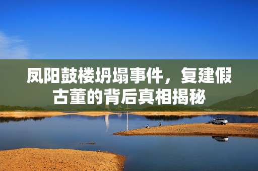 凤阳鼓楼坍塌事件，复建假古董的背后真相揭秘