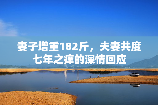 妻子增重182斤，夫妻共度七年之痒的深情回应