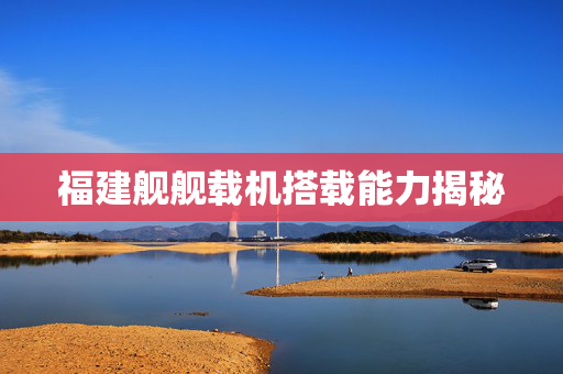 福建舰舰载机搭载能力揭秘