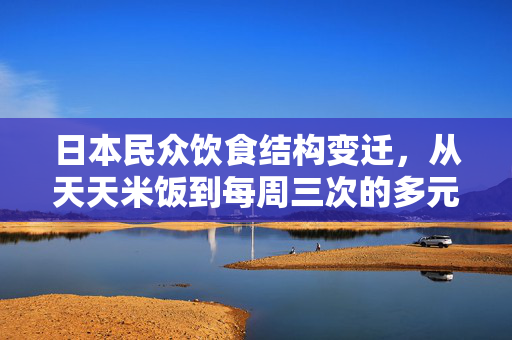 日本民众饮食结构变迁，从天天米饭到每周三次的多元化选择