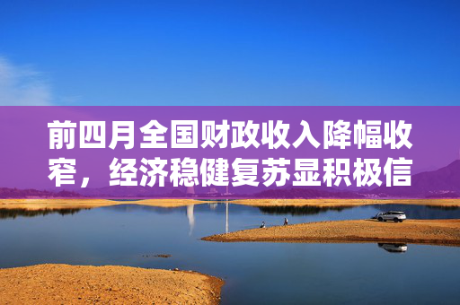 前四月全国财政收入降幅收窄，经济稳健复苏显积极信号