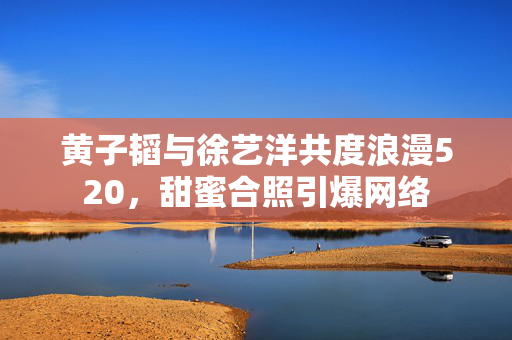 黄子韬与徐艺洋共度浪漫520，甜蜜合照引爆网络