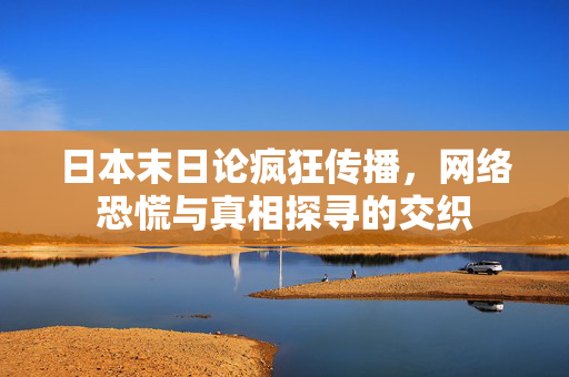 日本末日论疯狂传播，网络恐慌与真相探寻的交织
