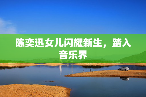 陈奕迅女儿闪耀新生，踏入音乐界