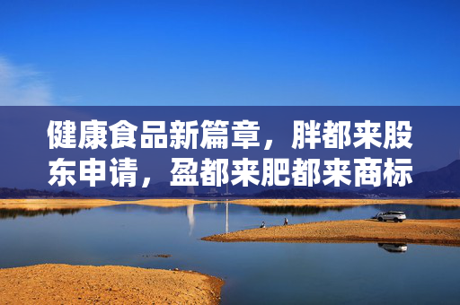 健康食品新篇章，胖都来股东申请，盈都来肥都来商标