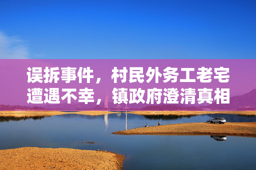 误拆事件，村民外务工老宅遭遇不幸，镇政府澄清真相