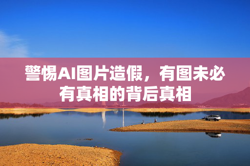 警惕AI图片造假，有图未必有真相的背后真相