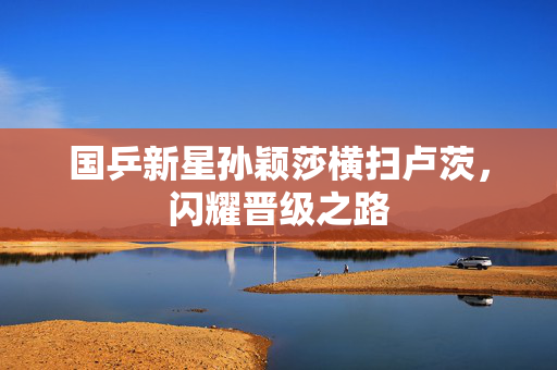 国乒新星孙颖莎横扫卢茨，闪耀晋级之路
