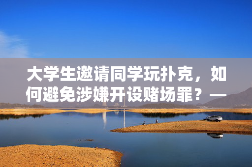 大学生邀请同学玩扑克，如何避免涉嫌开设赌场罪？——合理娱乐的注意事项