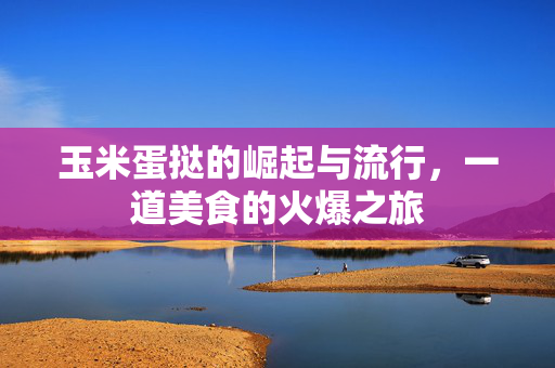 玉米蛋挞的崛起与流行，一道美食的火爆之旅