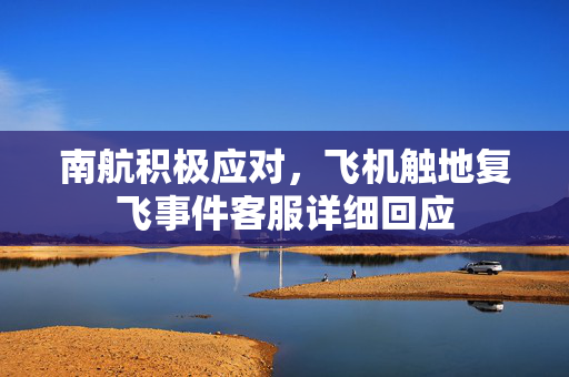 南航积极应对，飞机触地复飞事件客服详细回应