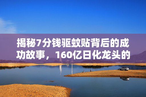 揭秘7分钱驱蚊贴背后的成功故事，160亿日化龙头的崛起之路