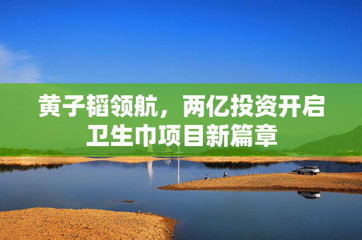 黄子韬领航，两亿投资开启卫生巾项目新篇章