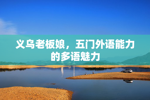 义乌老板娘，五门外语能力的多语魅力
