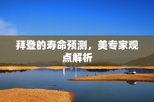 拜登的寿命预测，美专家观点解析