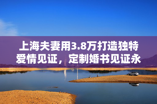 上海夫妻用3.8万打造独特爱情见证，定制婚书见证永恒爱情