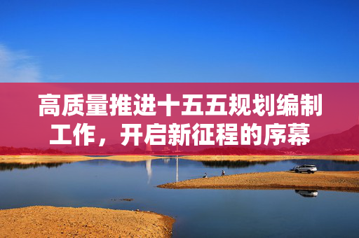 高质量推进十五五规划编制工作，开启新征程的序幕