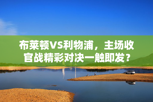 布莱顿VS利物浦，主场收官战精彩对决一触即发？
