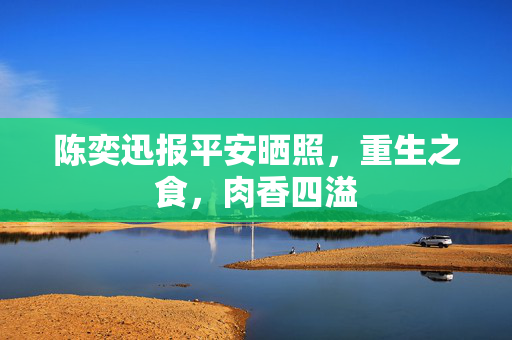 陈奕迅报平安晒照，重生之食，肉香四溢