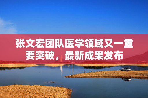 张文宏团队医学领域又一重要突破，最新成果发布