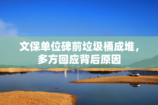 文保单位碑前垃圾桶成堆，多方回应背后原因