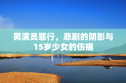 男演员罪行，悲剧的阴影与15岁少女的伤痛