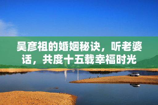 吴彦祖的婚姻秘诀，听老婆话，共度十五载幸福时光